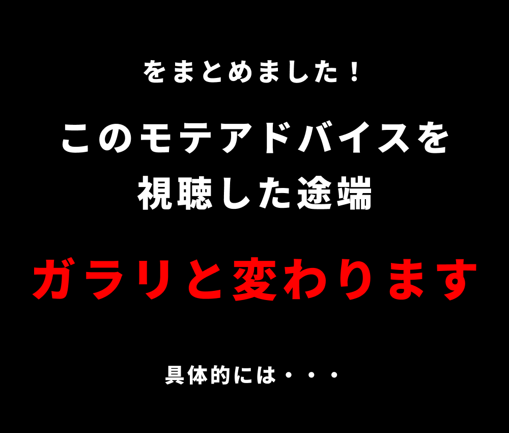 をまとめました！このモテアドバイスを視聴した途端ガラリと変わります具体的には・・・